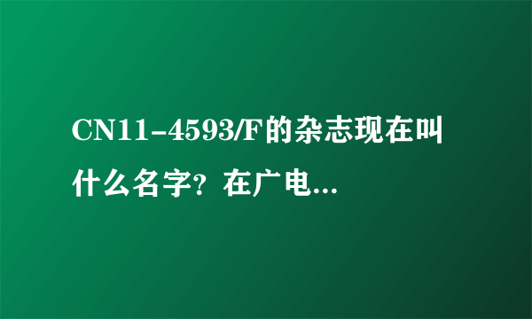 CN11-4593/F的杂志现在叫什么名字？在广电总局的网上怎么查不到