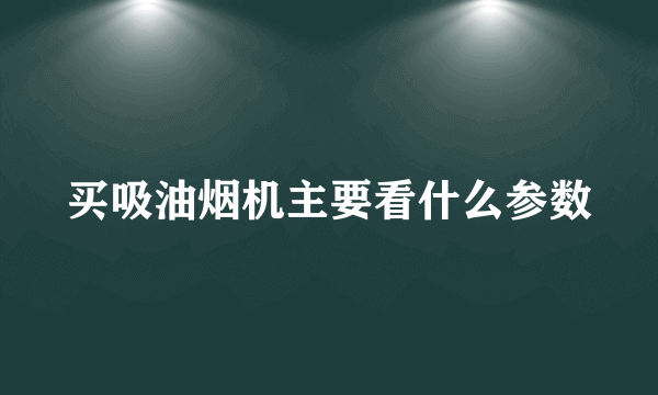 买吸油烟机主要看什么参数