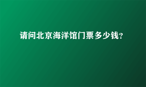 请问北京海洋馆门票多少钱？