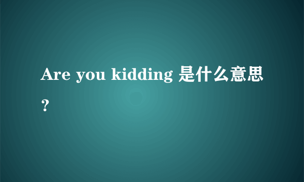 Are you kidding 是什么意思？