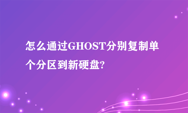 怎么通过GHOST分别复制单个分区到新硬盘?