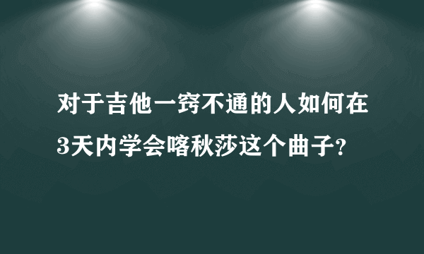 对于吉他一窍不通的人如何在3天内学会喀秋莎这个曲子？