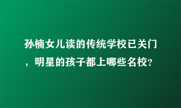 孙楠女儿读的传统学校已关门，明星的孩子都上哪些名校？