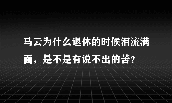 马云为什么退休的时候泪流满面，是不是有说不出的苦？