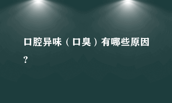 口腔异味（口臭）有哪些原因？