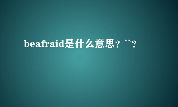 beafraid是什么意思？``？