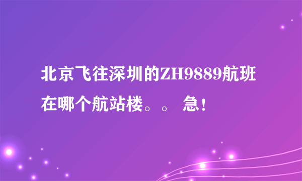 北京飞往深圳的ZH9889航班在哪个航站楼。。 急！