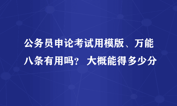 公务员申论考试用模版、万能八条有用吗？ 大概能得多少分