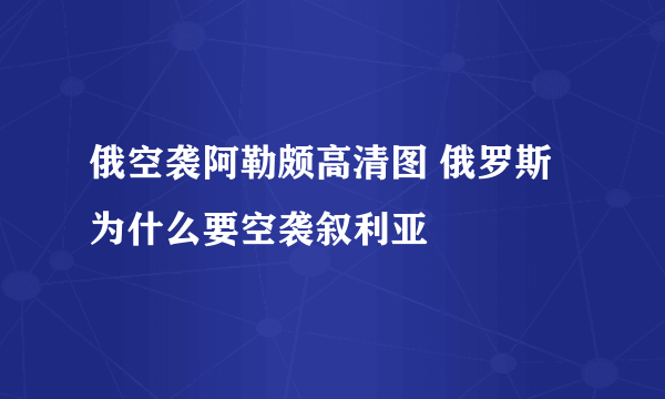 俄空袭阿勒颇高清图 俄罗斯为什么要空袭叙利亚