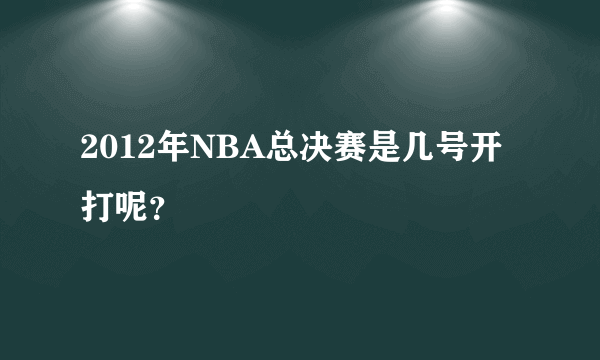 2012年NBA总决赛是几号开打呢？