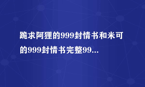 跪求阿狸的999封情书和米可的999封情书完整999封的TXT版，感谢各位高手~~~~~