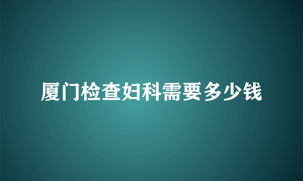 厦门检查妇科需要多少钱