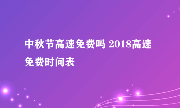 中秋节高速免费吗 2018高速免费时间表