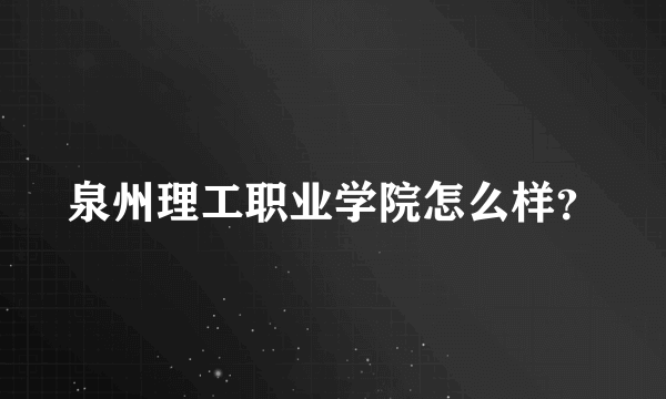 泉州理工职业学院怎么样？