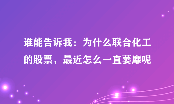 谁能告诉我：为什么联合化工的股票，最近怎么一直萎靡呢