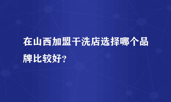 在山西加盟干洗店选择哪个品牌比较好？