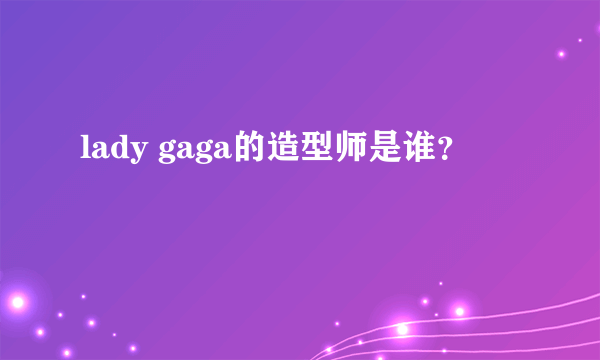 lady gaga的造型师是谁？