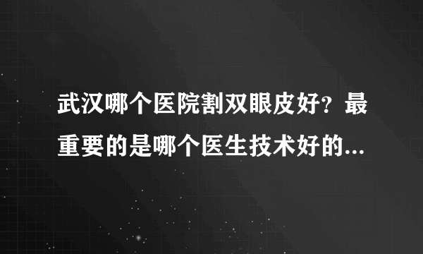 武汉哪个医院割双眼皮好？最重要的是哪个医生技术好的？急急急