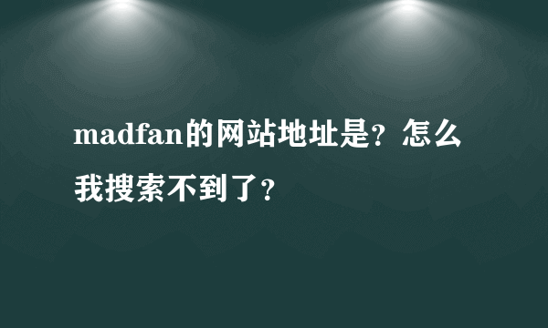 madfan的网站地址是？怎么我搜索不到了？