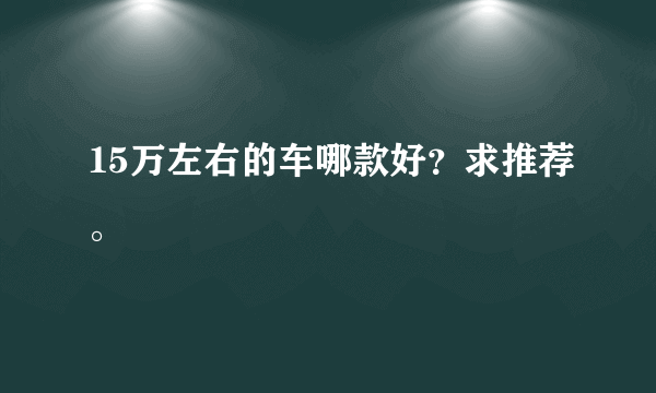 15万左右的车哪款好？求推荐。