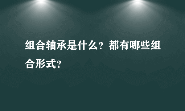 组合轴承是什么？都有哪些组合形式？