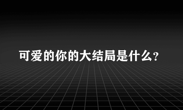 可爱的你的大结局是什么？