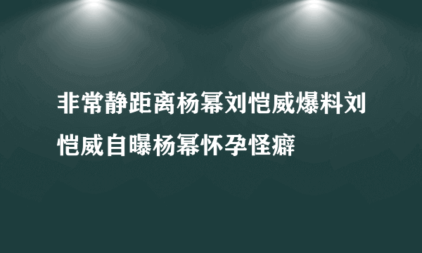 非常静距离杨幂刘恺威爆料刘恺威自曝杨幂怀孕怪癖