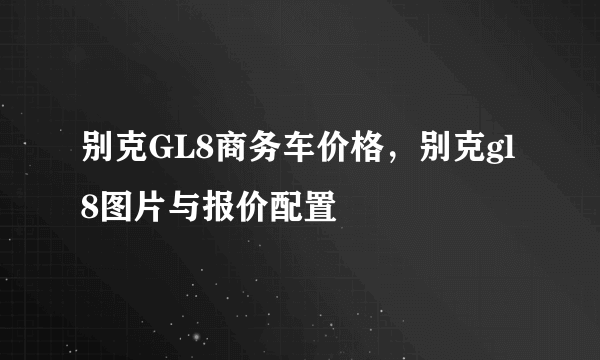 别克GL8商务车价格，别克gl8图片与报价配置