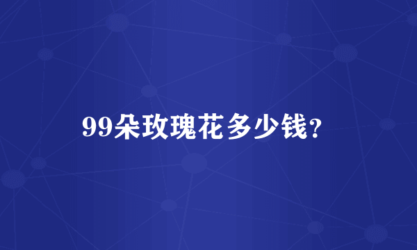 99朵玫瑰花多少钱？