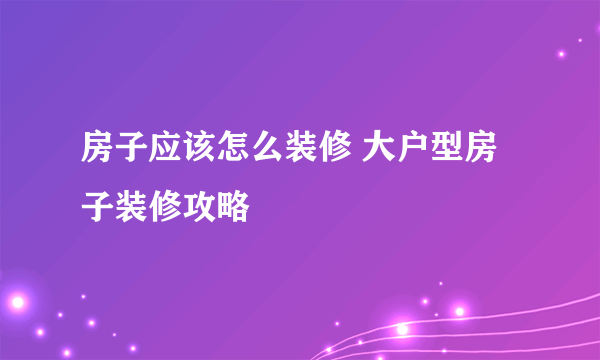 房子应该怎么装修 大户型房子装修攻略