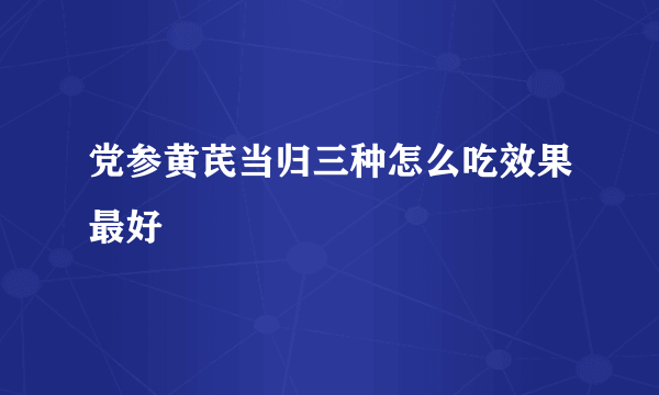 党参黄芪当归三种怎么吃效果最好