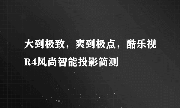 大到极致，爽到极点，酷乐视R4风尚智能投影简测