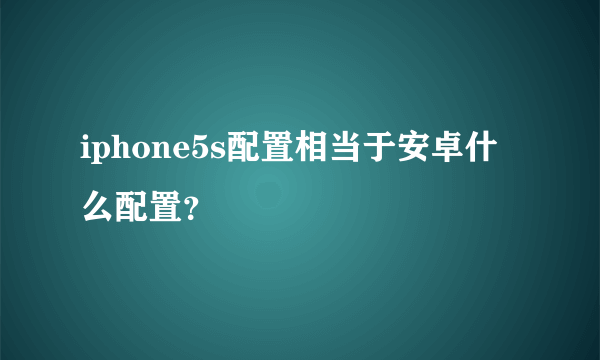 iphone5s配置相当于安卓什么配置？