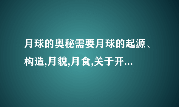 月球的奥秘需要月球的起源、构造,月貌,月食,关于开发月球.（每个都要有,但简洁一点即可）注意:简洁!尽量简洁每个的介绍不超过15字.