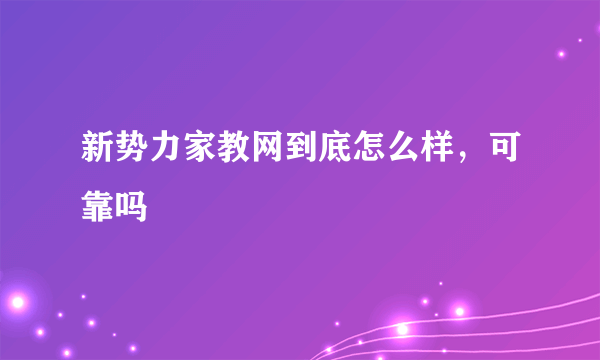 新势力家教网到底怎么样，可靠吗