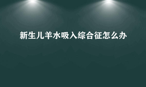 新生儿羊水吸入综合征怎么办