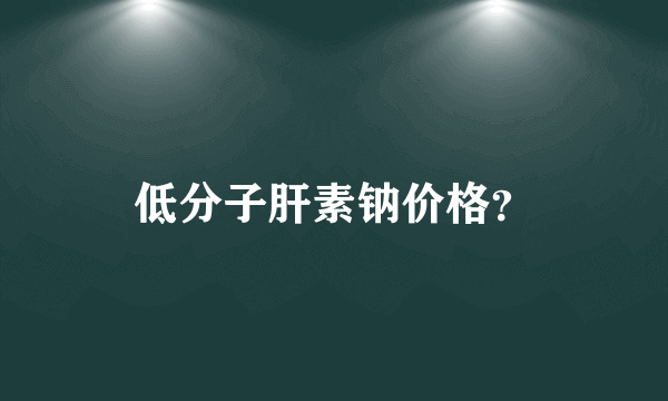 低分子肝素钠价格？