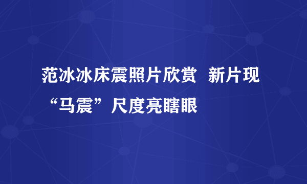 范冰冰床震照片欣赏  新片现“马震”尺度亮瞎眼