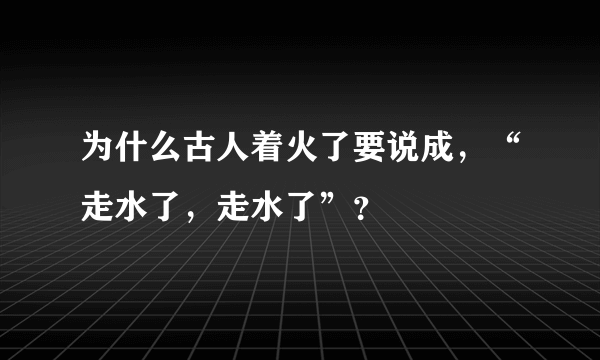 为什么古人着火了要说成，“走水了，走水了”？