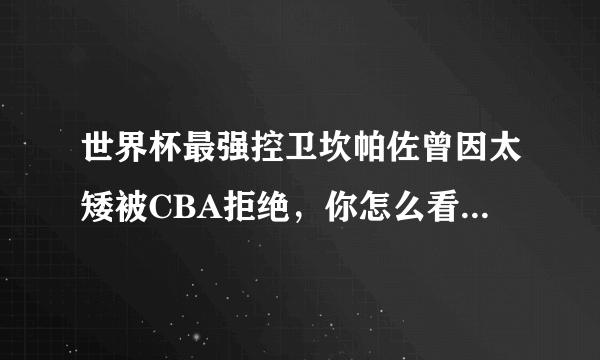 世界杯最强控卫坎帕佐曾因太矮被CBA拒绝，你怎么看这个情况？为何联赛这么注重身高？