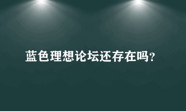 蓝色理想论坛还存在吗？