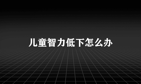 儿童智力低下怎么办