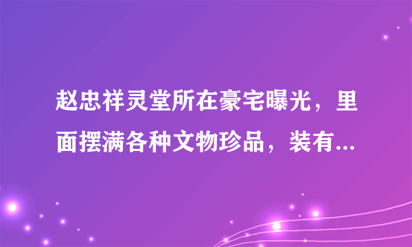 赵忠祥灵堂所在豪宅曝光，里面摆满各种文物珍品，装有多个摄像头