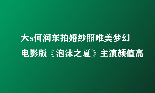 大s何润东拍婚纱照唯美梦幻 电影版《泡沫之夏》主演颜值高