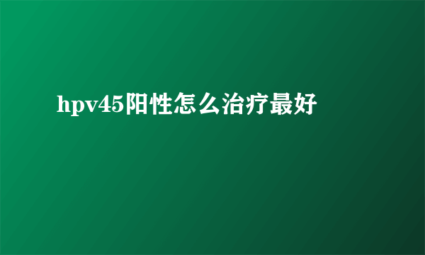 hpv45阳性怎么治疗最好