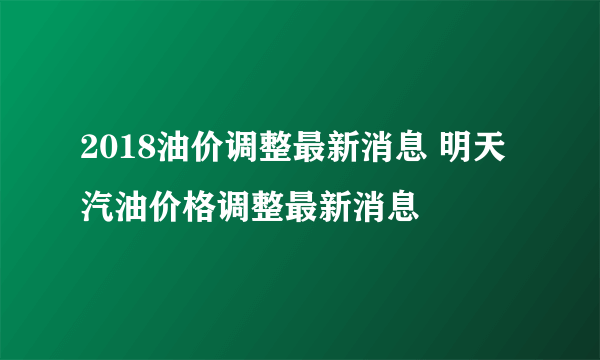 2018油价调整最新消息 明天汽油价格调整最新消息