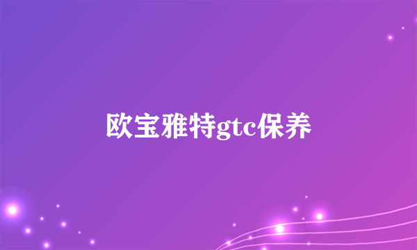 欧宝雅特gtc保养