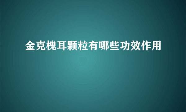 金克槐耳颗粒有哪些功效作用