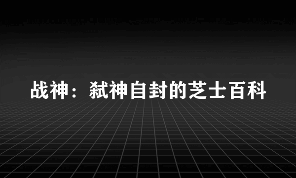 战神：弑神自封的芝士百科