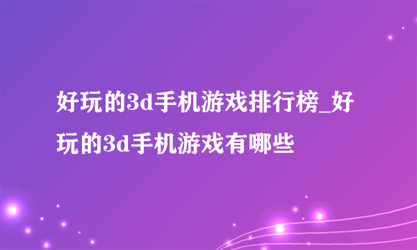 好玩的3d手机游戏排行榜_好玩的3d手机游戏有哪些